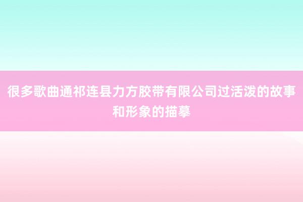 很多歌曲通祁连县力方胶带有限公司过活泼的故事和形象的描摹